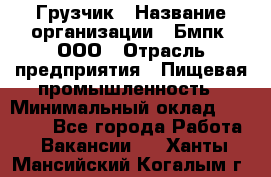 Грузчик › Название организации ­ Бмпк, ООО › Отрасль предприятия ­ Пищевая промышленность › Минимальный оклад ­ 20 000 - Все города Работа » Вакансии   . Ханты-Мансийский,Когалым г.